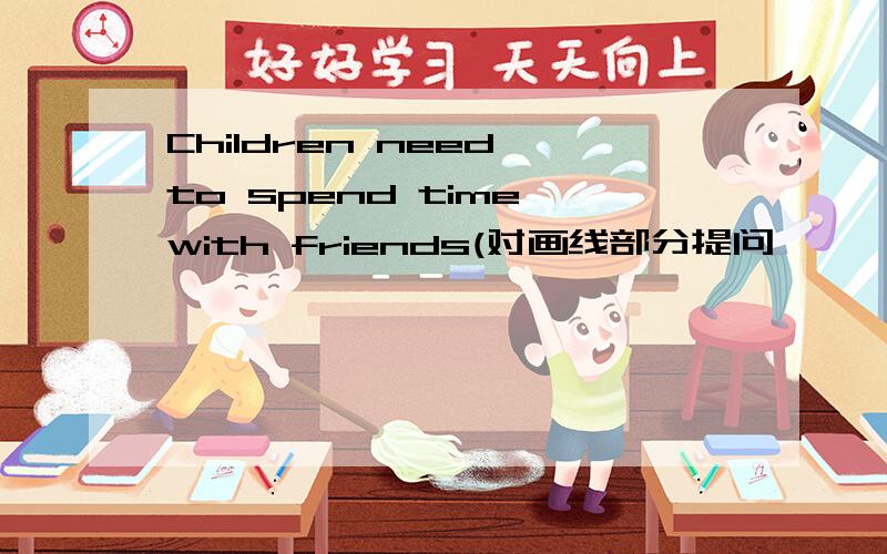 Children need to spend time with friends(对画线部分提问