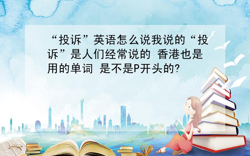 “投诉”英语怎么说我说的“投诉”是人们经常说的 香港也是用的单词 是不是P开头的?