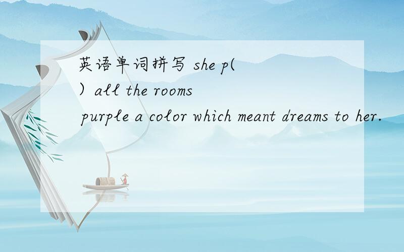 英语单词拼写 she p( ）all the rooms purple a color which meant dreams to her.