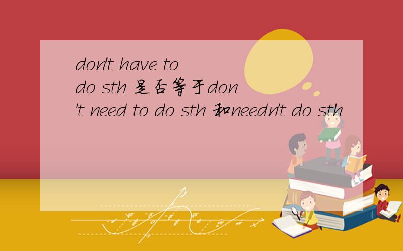 don't have to do sth 是否等于don't need to do sth 和needn't do sth
