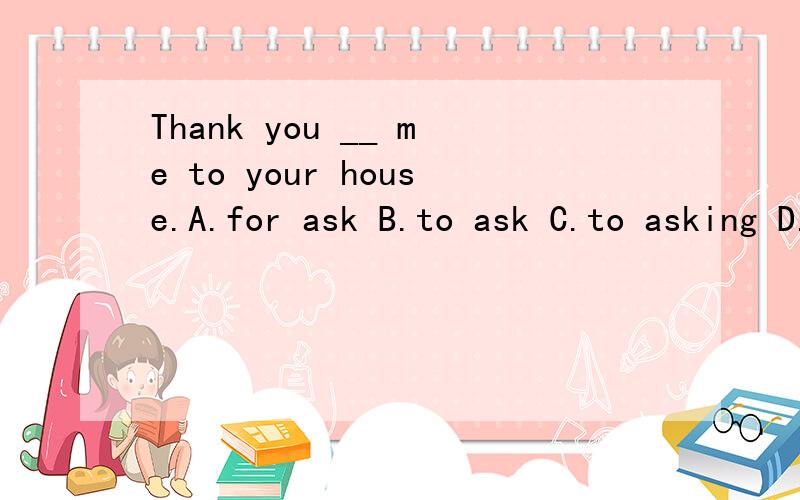 Thank you __ me to your house.A.for ask B.to ask C.to asking D.for asking