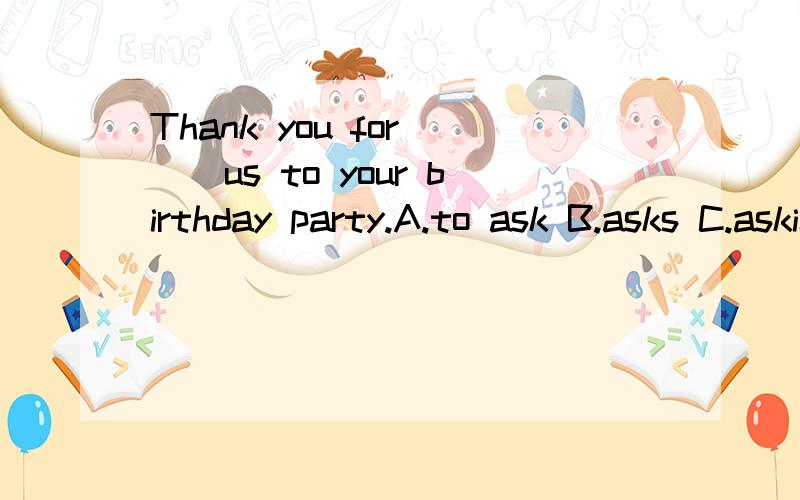 Thank you for___us to your birthday party.A.to ask B.asks C.asking D.ask