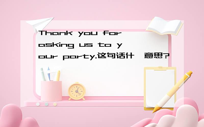 Thank you for asking us to your party.这句话什麽意思?