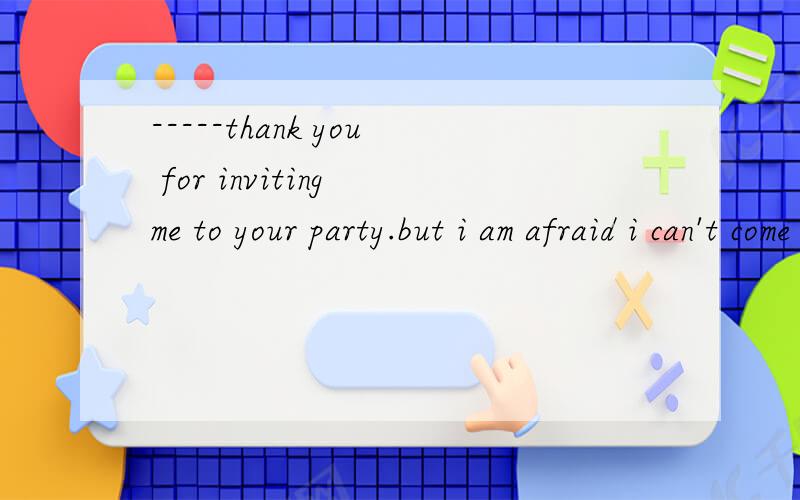 -----thank you for inviting me to your party.but i am afraid i can't come .答语A what a pityB thanks a lot C.dont worry D.it doesn'matter 应该选哪一个 （要正确答案）
