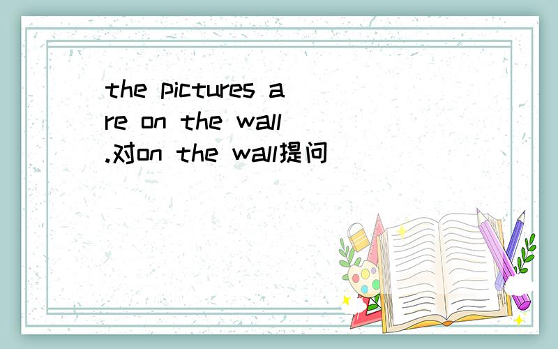 the pictures are on the wall.对on the wall提问