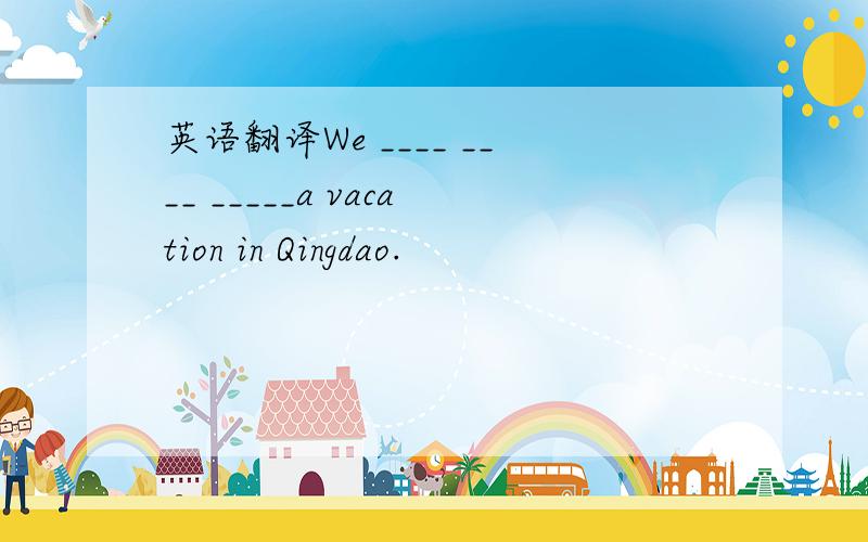 英语翻译We ____ ____ _____a vacation in Qingdao.
