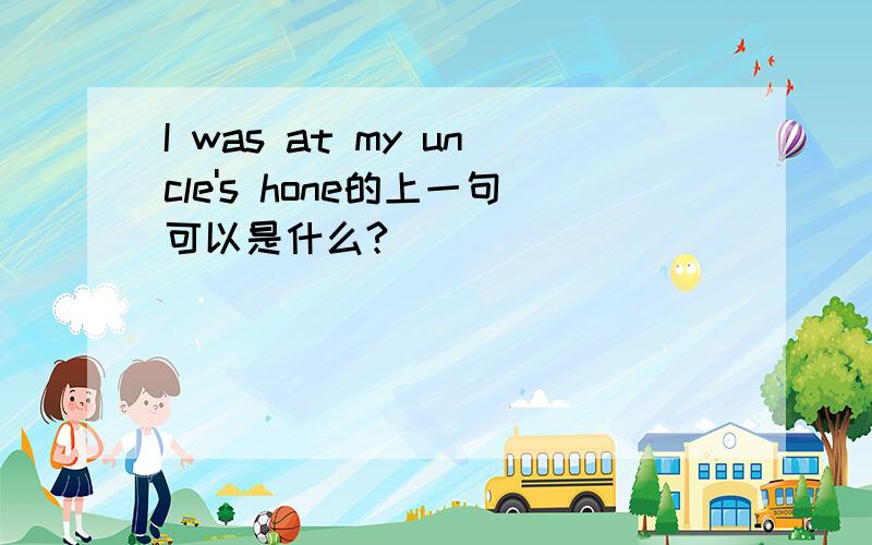 I was at my uncle's hone的上一句可以是什么?
