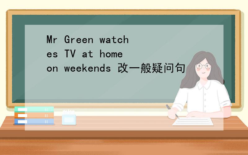 Mr Green watches TV at home on weekends 改一般疑问句