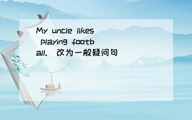 My uncle likes playing football.(改为一般疑问句)