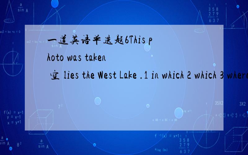 一道英语单选题6This photo was taken 空 lies the West Lake .1 in which 2 which 3 where 4 in the place which选3了 ..
