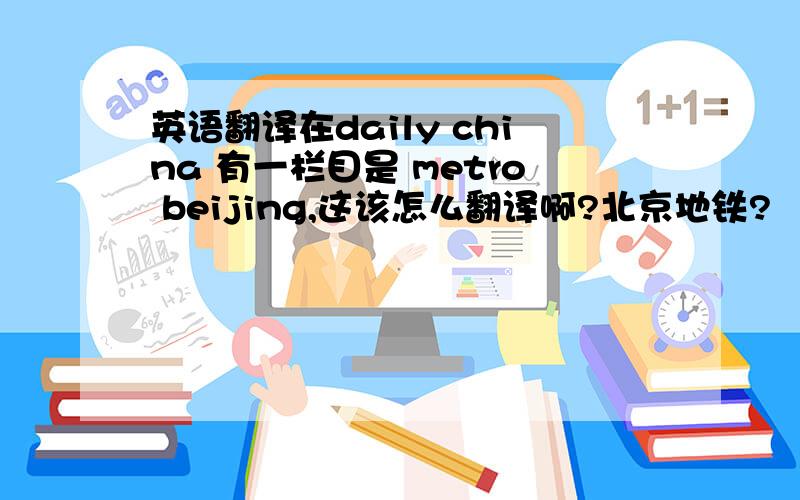 英语翻译在daily china 有一栏目是 metro beijing,这该怎么翻译啊?北京地铁?