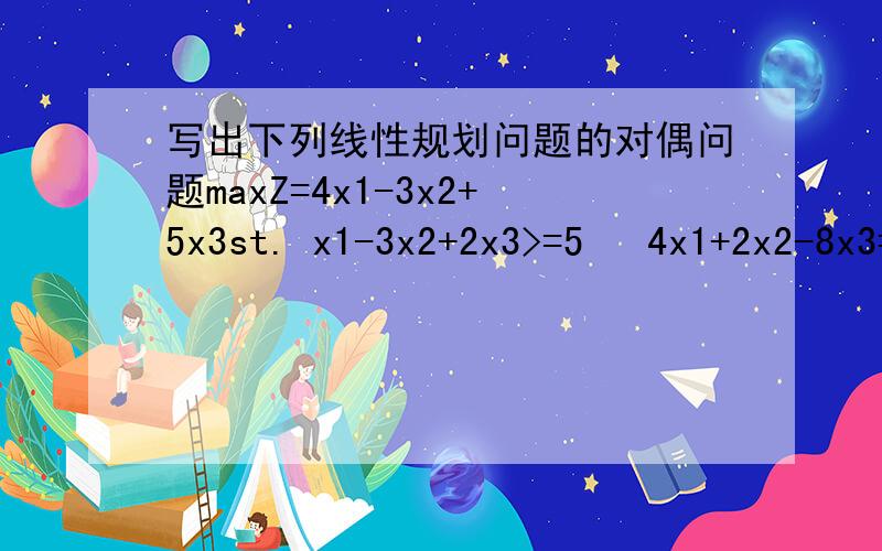 写出下列线性规划问题的对偶问题maxZ=4x1-3x2+5x3st. x1-3x2+2x3>=5   4x1+2x2-8x3=9   2x1+8x3