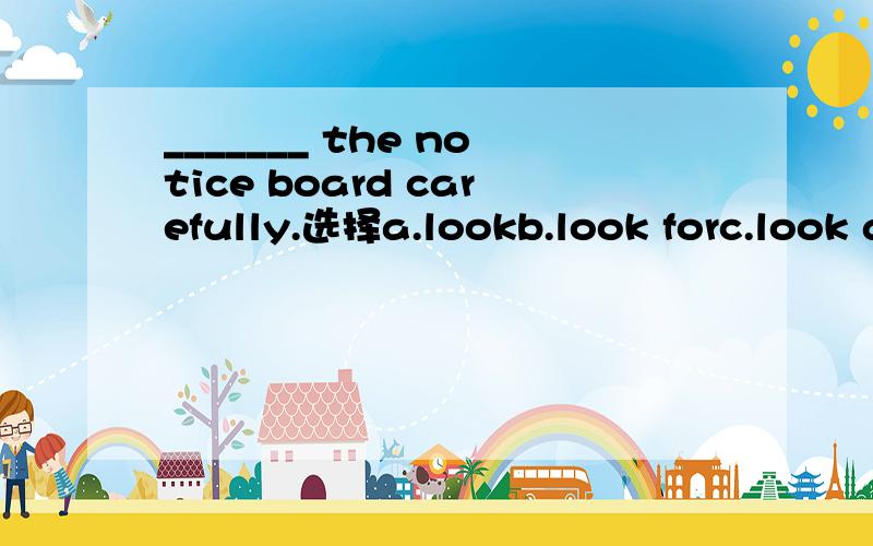 _______ the notice board carefully.选择a.lookb.look forc.look at d.look up