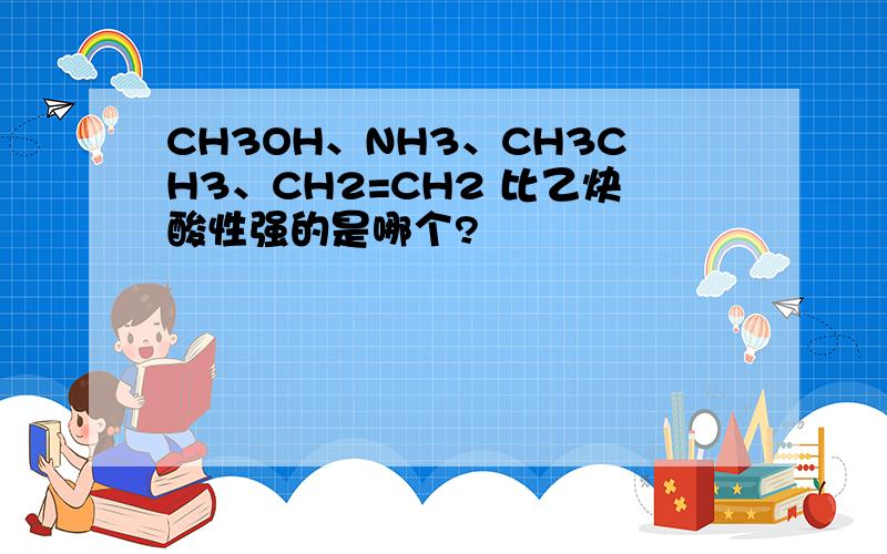 CH3OH、NH3、CH3CH3、CH2=CH2 比乙炔酸性强的是哪个?