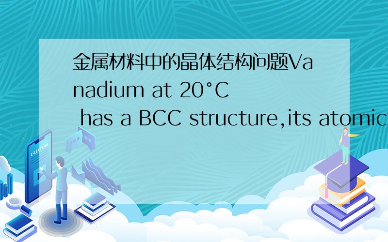 金属材料中的晶体结构问题Vanadium at 20°C has a BCC structure,its atomic radius is 0.135 nm.Determinethe unit cell edge length a in nm.[a= 0,314 nm]会的帮我下,