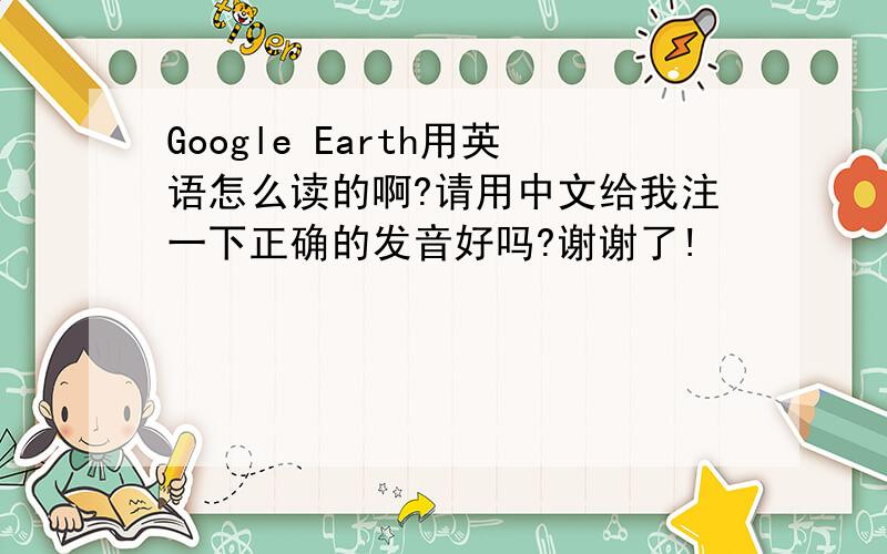 Google Earth用英语怎么读的啊?请用中文给我注一下正确的发音好吗?谢谢了!