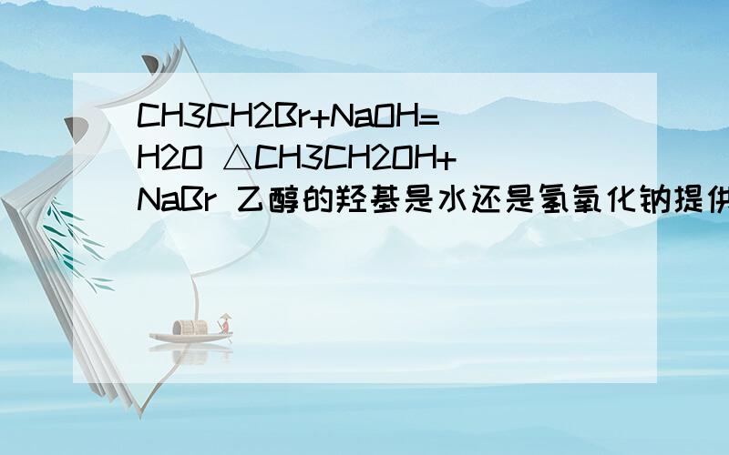 CH3CH2Br+NaOH=H2O △CH3CH2OH+NaBr 乙醇的羟基是水还是氢氧化钠提供的?