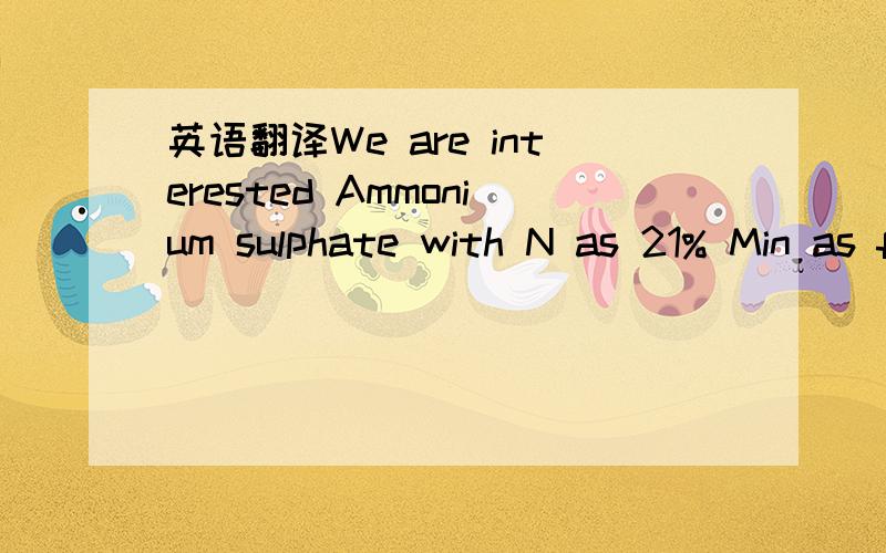 英语翻译We are interested Ammonium sulphate with N as 21% Min as fertilizer grade.Please send us 500MT CNF Colombo Sri lanka.