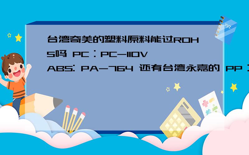 台湾奇美的塑料原料能过ROHS吗 PC：PC-110V ABS: PA-764 还有台湾永嘉的 PP：3015 目前这3种材料的价格?