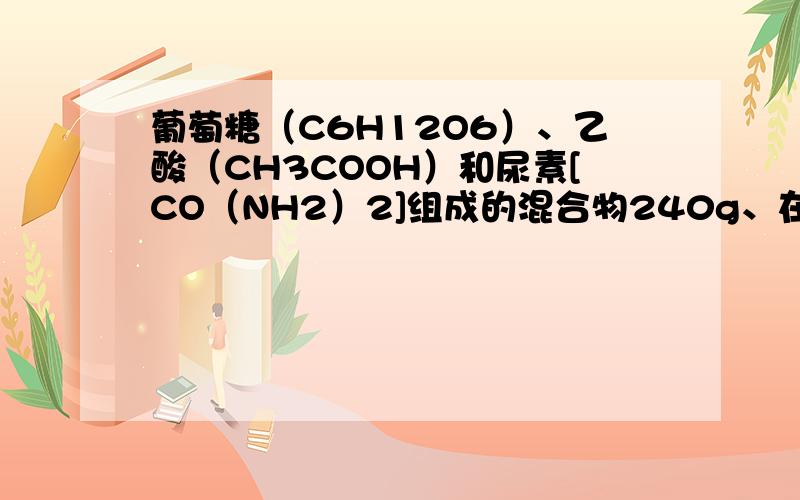 葡萄糖（C6H12O6）、乙酸（CH3COOH）和尿素[CO（NH2）2]组成的混合物240g、在一定条件下完全燃烧、生成水的质量为____g.