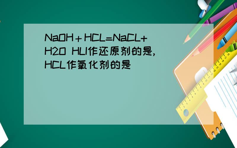 NaOH＋HCL=NaCL+H2O HLI作还原剂的是,HCL作氧化剂的是
