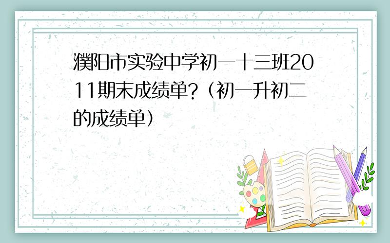 濮阳市实验中学初一十三班2011期末成绩单?（初一升初二的成绩单）