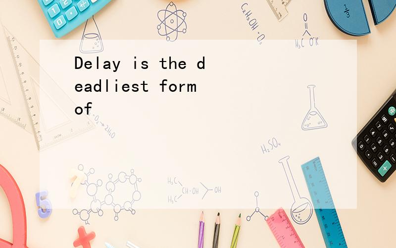 Delay is the deadliest form of