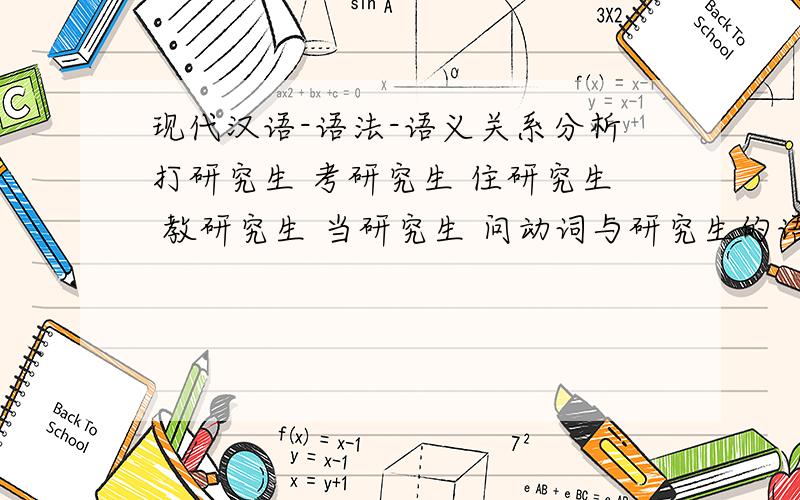 现代汉语-语法-语义关系分析打研究生 考研究生 住研究生 教研究生 当研究生 问动词与研究生的语义关系，