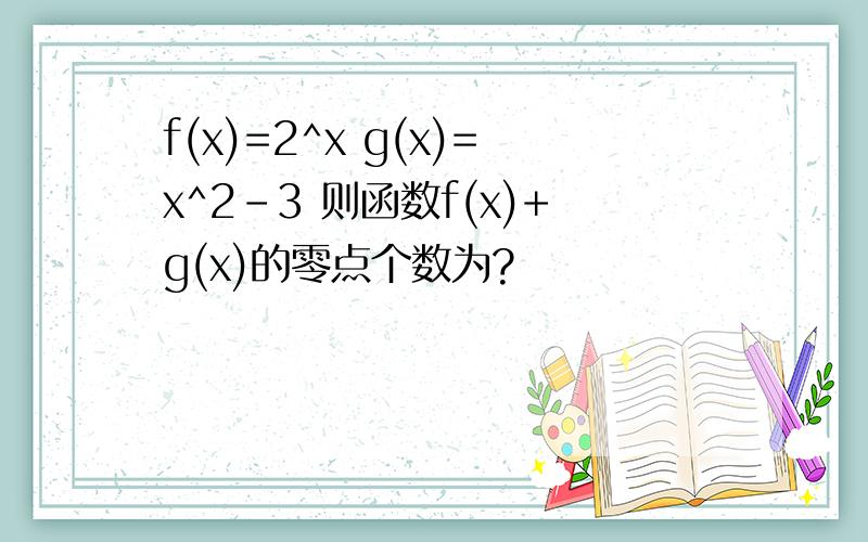 f(x)=2^x g(x)=x^2-3 则函数f(x)+g(x)的零点个数为?