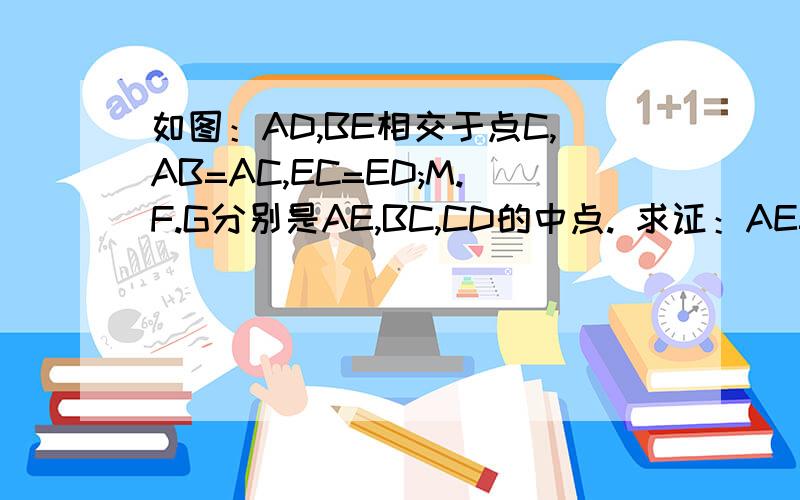 如图：AD,BE相交于点C,AB=AC,EC=ED;M.F.G分别是AE,BC,CD的中点. 求证：AE=2MF MF=MG