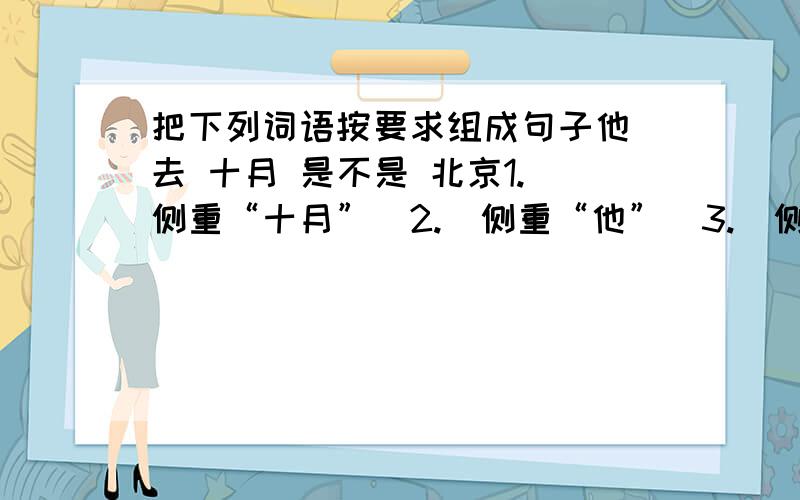 把下列词语按要求组成句子他 去 十月 是不是 北京1.(侧重“十月”）2.(侧重“他”）3.(侧重“去”）