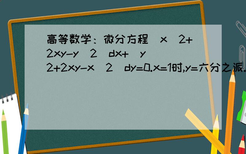 高等数学：微分方程（x^2+2xy-y^2）dx+(y^2+2xy-x^2)dy=0.x=1时,y=六分之派.求特解