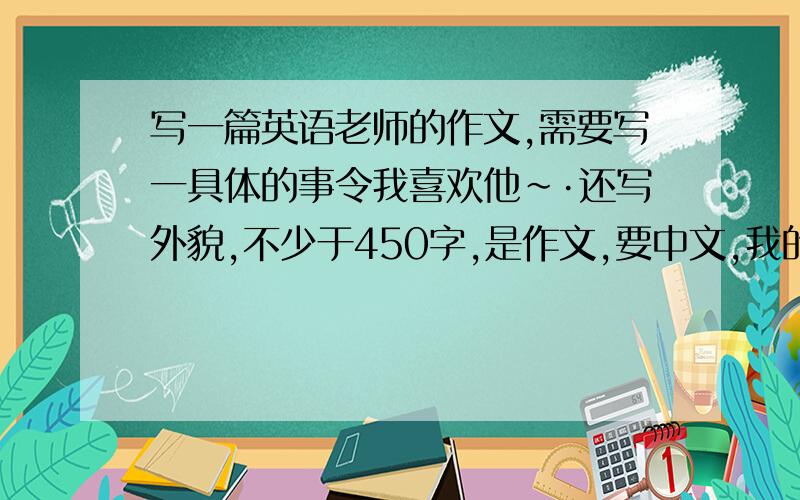 写一篇英语老师的作文,需要写一具体的事令我喜欢他~·还写外貌,不少于450字,是作文,要中文,我的英语老师叫miss zhu