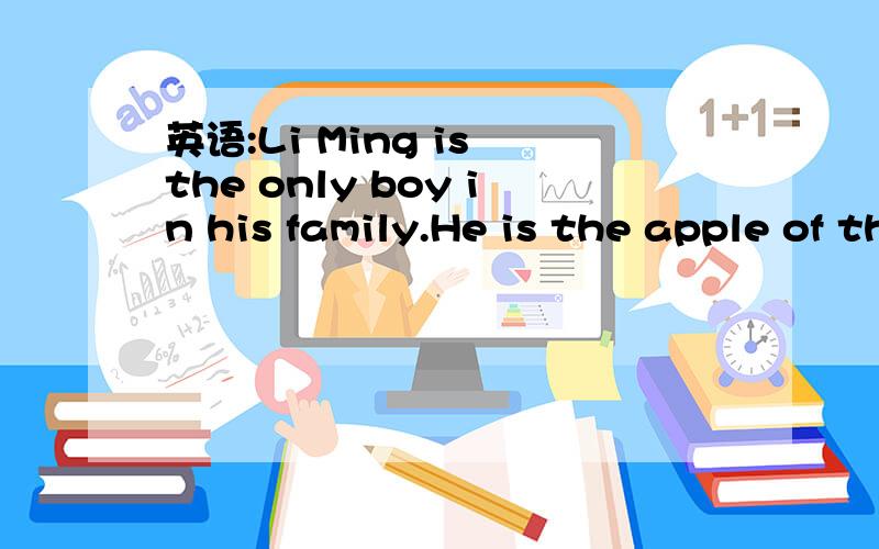英语:Li Ming is the only boy in his family.He is the apple of their eyes.the apple of their eyes意思是什么?