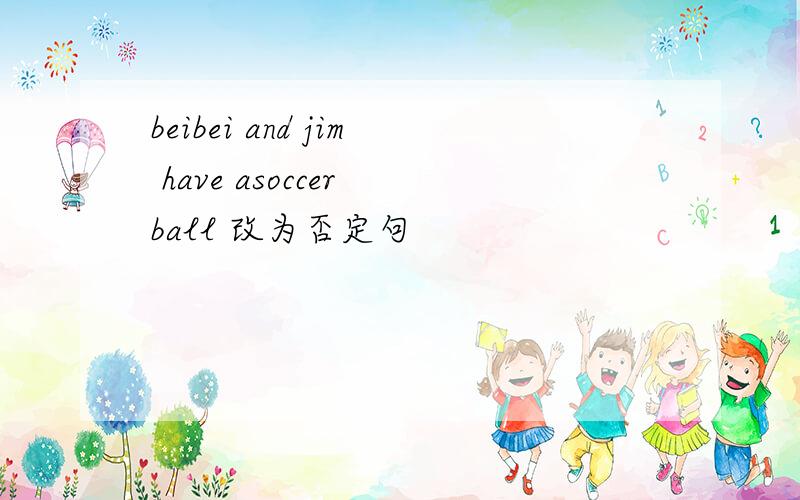 beibei and jim have asoccer ball 改为否定句