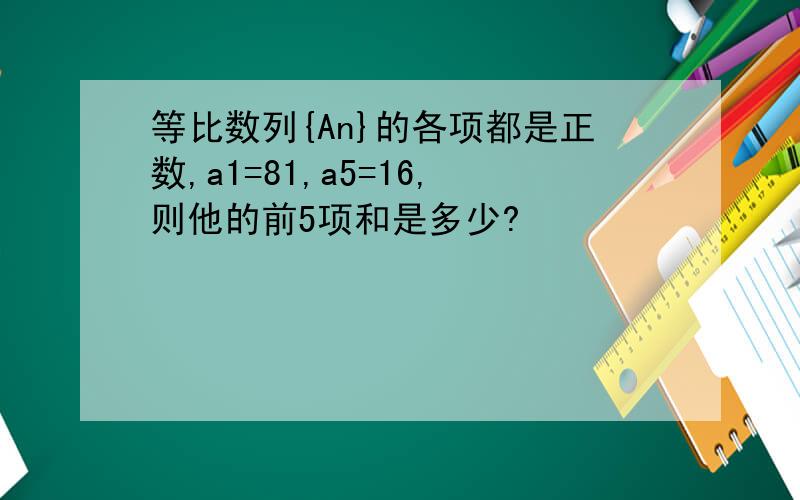 等比数列{An}的各项都是正数,a1=81,a5=16,则他的前5项和是多少?