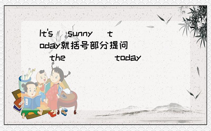 It's (sunny) today就括号部分提问)( ）the( )( )today