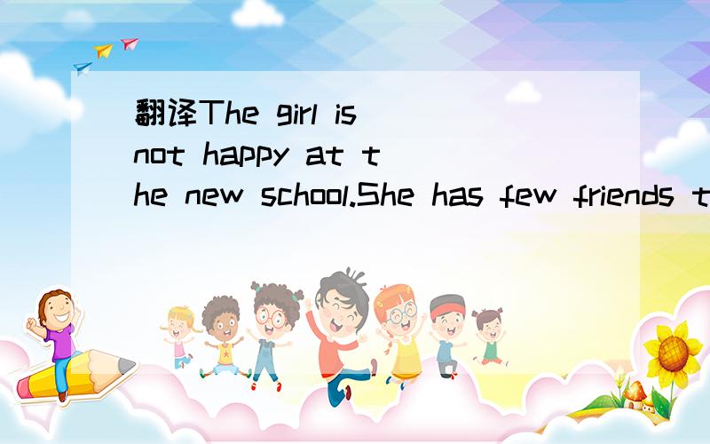 翻译The girl is not happy at the new school.She has few friends there.谢谢