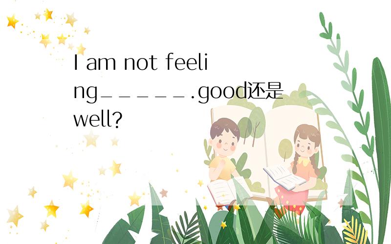 I am not feeling_____.good还是well?