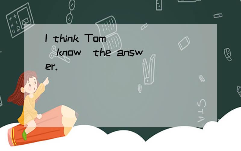 I think Tom___(know)the answer.