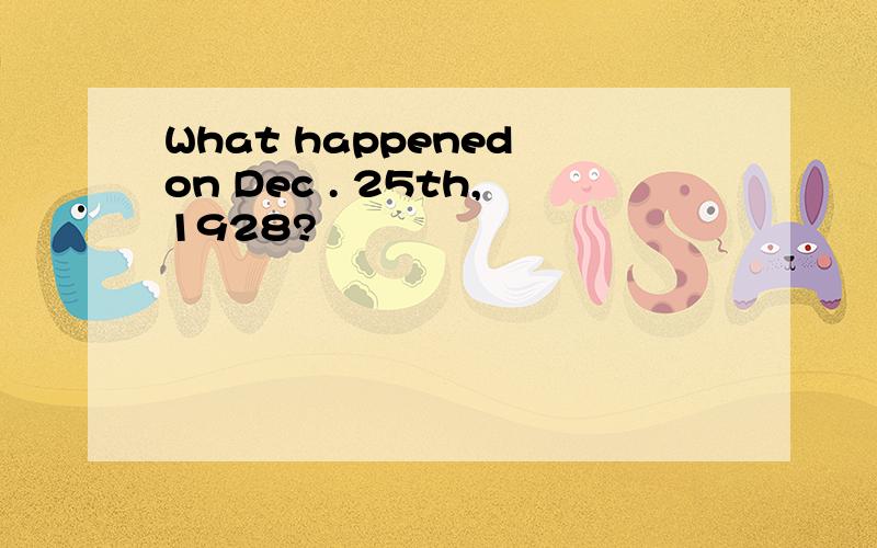 What happened on Dec . 25th,1928?