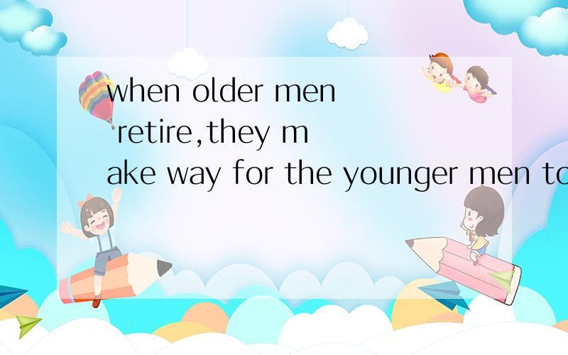 when older men retire,they make way for the younger men to take their places(改为compound sentenc)求达人相助