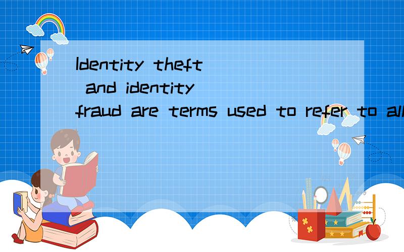 Identity theft and identity fraud are terms used to refer to all types of crime in which someone wrongfully obtains and uses another person’s personal data in some way that involves fraud or deception,typically for economic gain.上面就一句 太