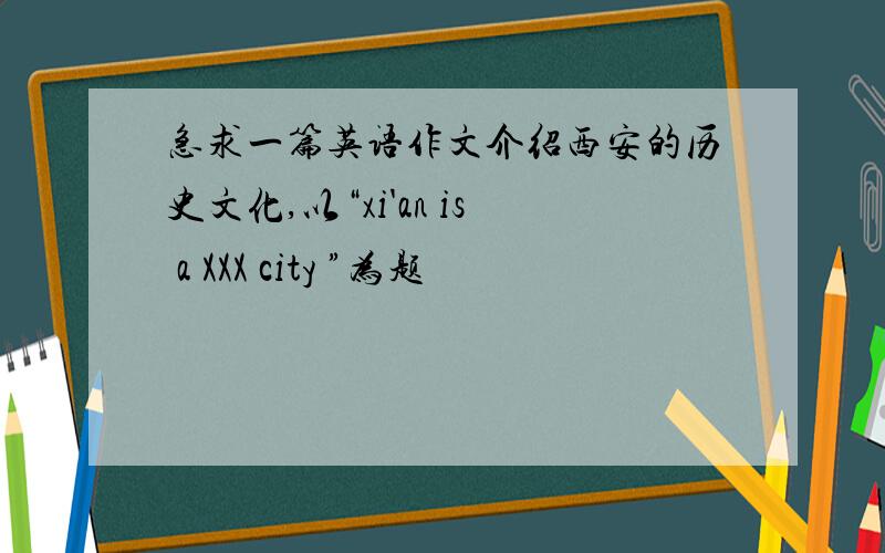 急求一篇英语作文介绍西安的历史文化,以“xi'an is a XXX city ”为题