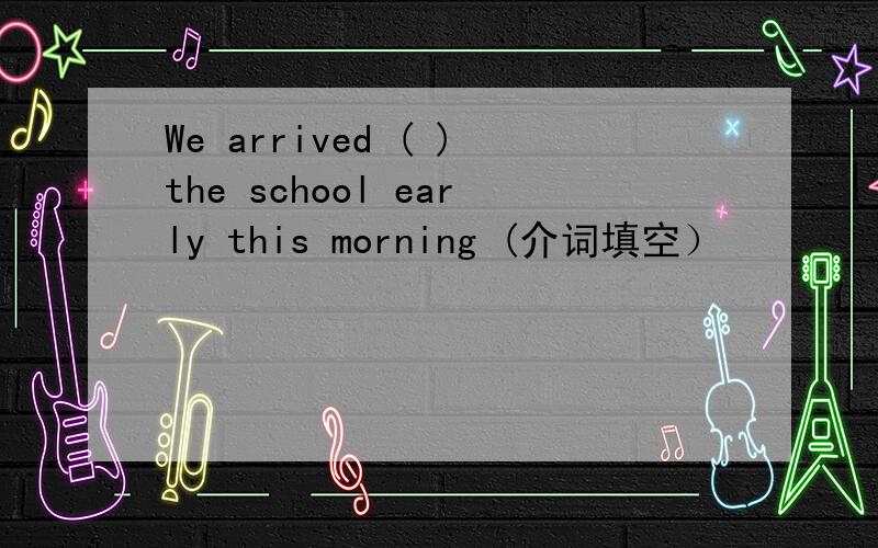 We arrived ( )the school early this morning (介词填空）