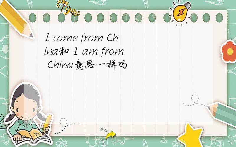 I come from China和 I am from China意思一样吗
