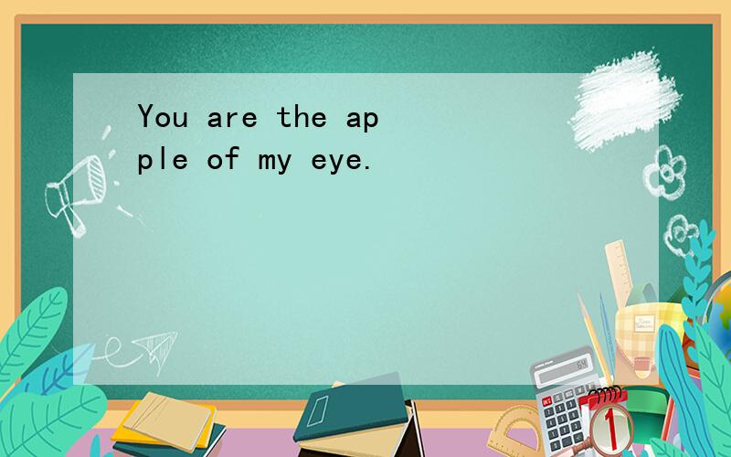 You are the apple of my eye.