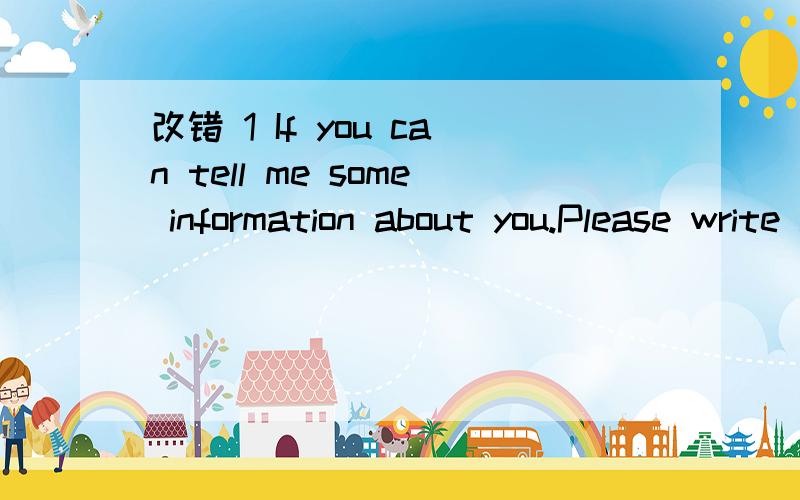 改错 1 If you can tell me some information about you.Please write and tell me