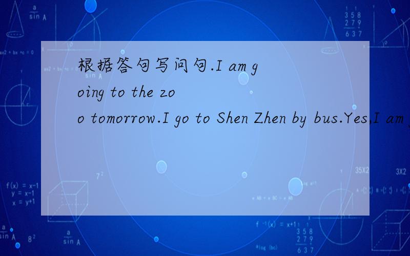 根据答句写问句.I am going to the zoo tomorrow.I go to Shen Zhen by bus.Yes,I am going to take a trip.Yes,I play football on Sundays.