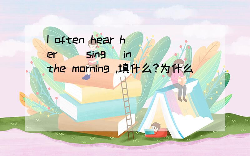 I often hear her _(sing) in the morning ,填什么?为什么